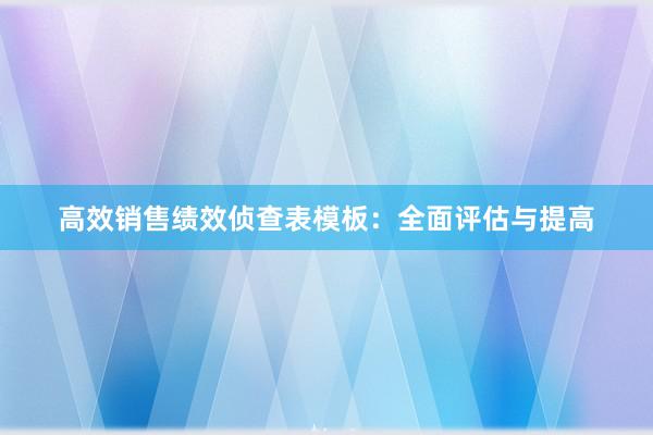 高效销售绩效侦查表模板：全面评估与提高