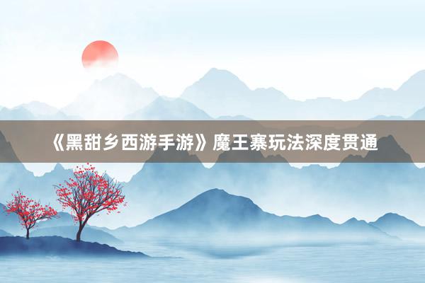《黑甜乡西游手游》魔王寨玩法深度贯通