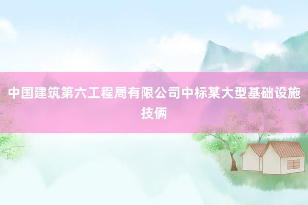 中国建筑第六工程局有限公司中标某大型基础设施技俩